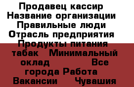 Продавец-кассир › Название организации ­ Правильные люди › Отрасль предприятия ­ Продукты питания, табак › Минимальный оклад ­ 26 000 - Все города Работа » Вакансии   . Чувашия респ.